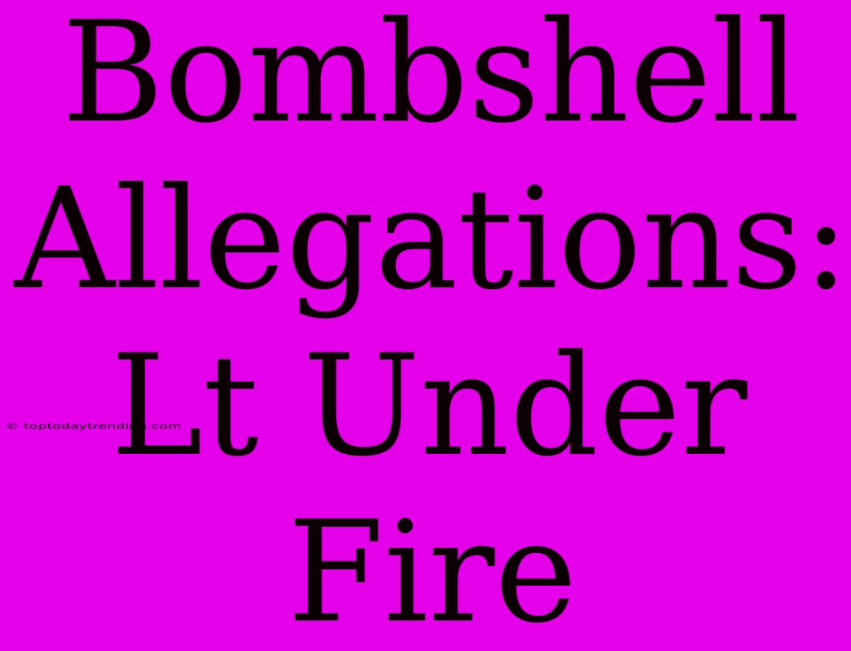 Bombshell Allegations: Lt Under Fire