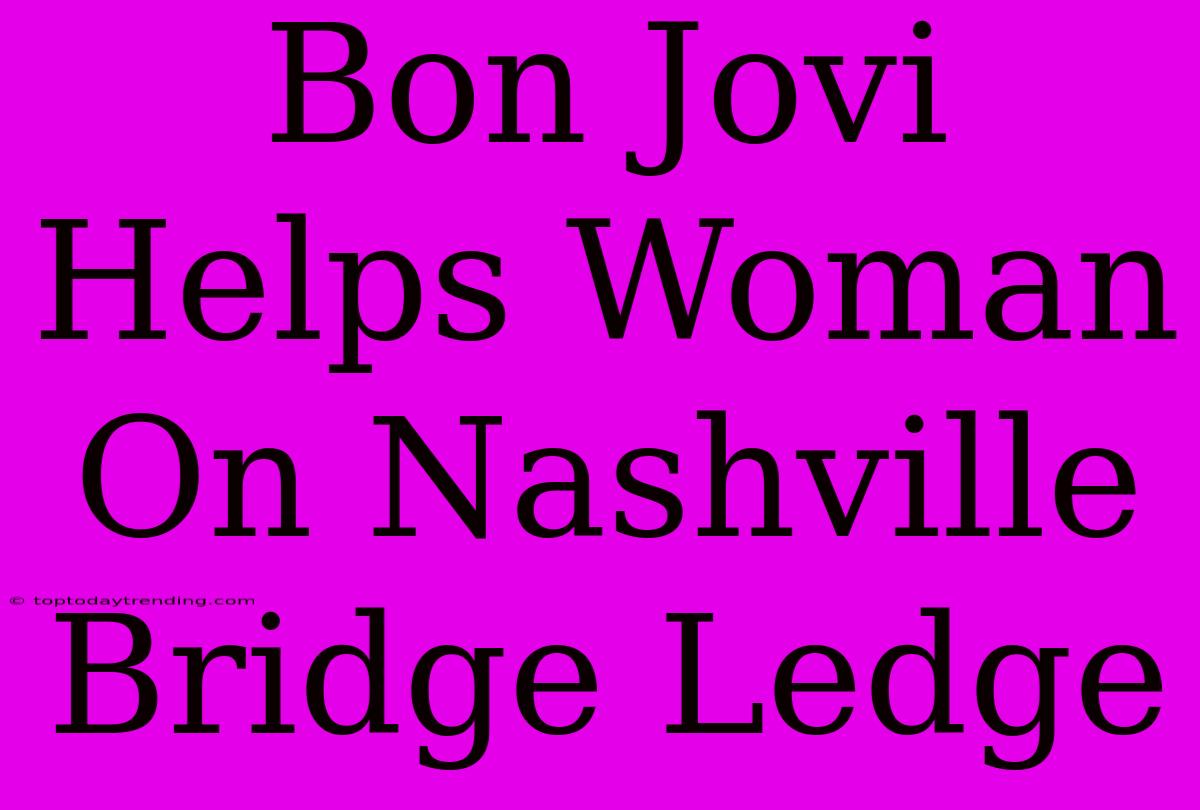 Bon Jovi Helps Woman On Nashville Bridge Ledge