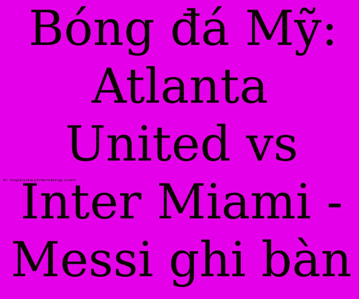 Bóng Đá Mỹ: Atlanta United Vs Inter Miami - Messi Ghi Bàn