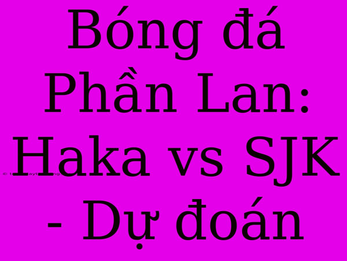 Bóng Đá Phần Lan: Haka Vs SJK - Dự Đoán