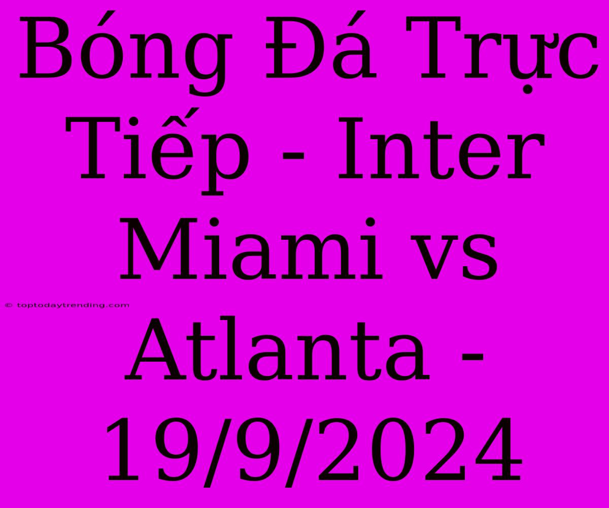 Bóng Đá Trực Tiếp - Inter Miami Vs Atlanta - 19/9/2024