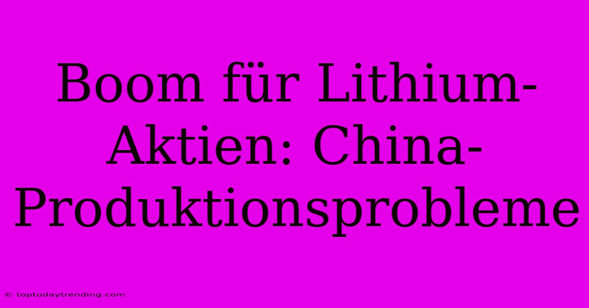 Boom Für Lithium-Aktien: China-Produktionsprobleme