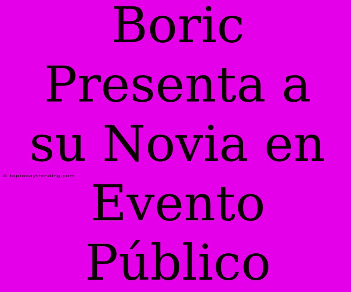 Boric Presenta A Su Novia En Evento Público