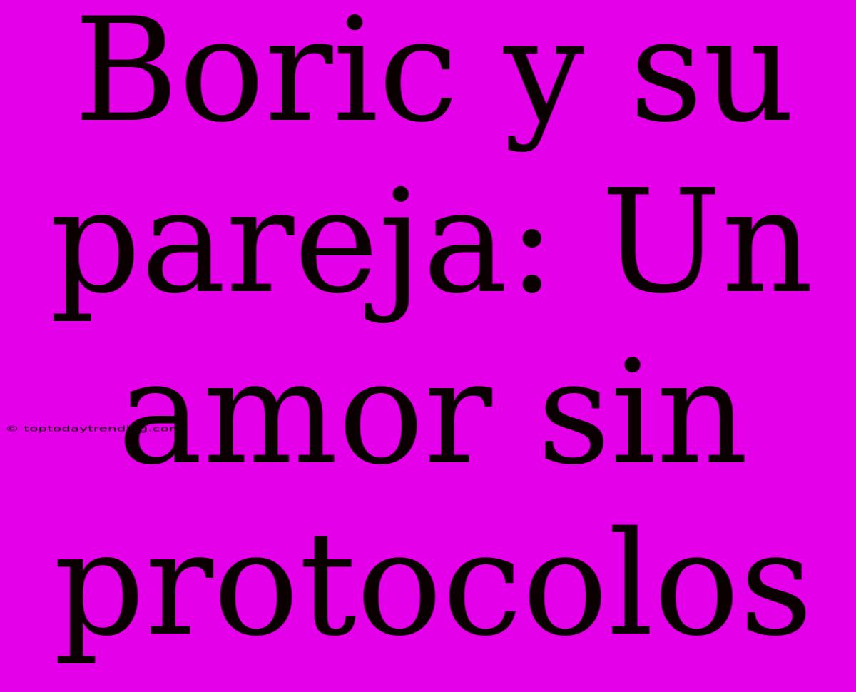 Boric Y Su Pareja: Un Amor Sin Protocolos