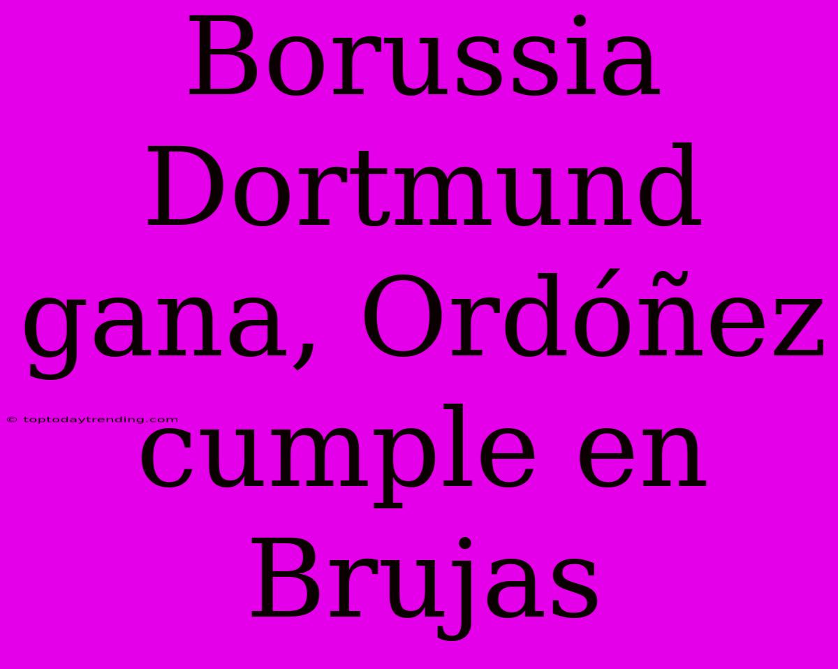 Borussia Dortmund Gana, Ordóñez Cumple En Brujas