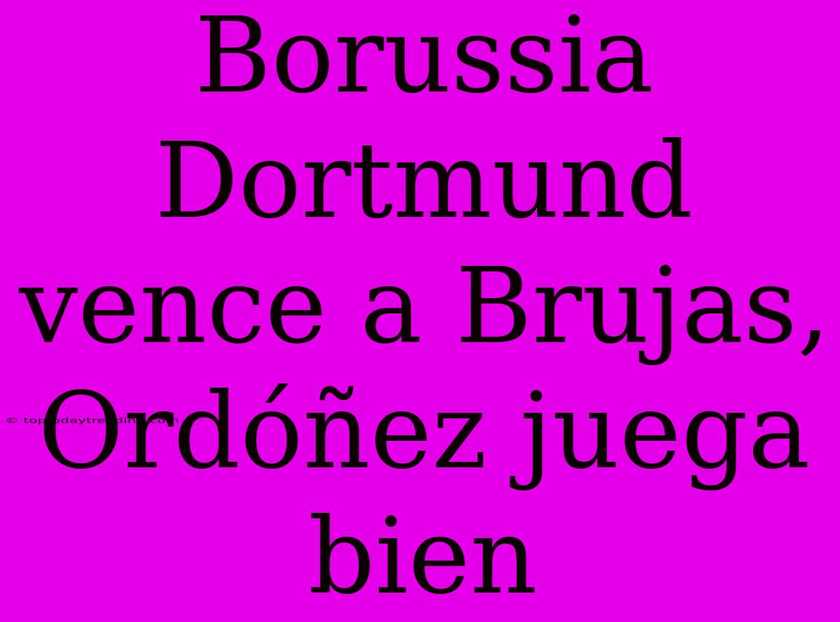 Borussia Dortmund Vence A Brujas, Ordóñez Juega Bien