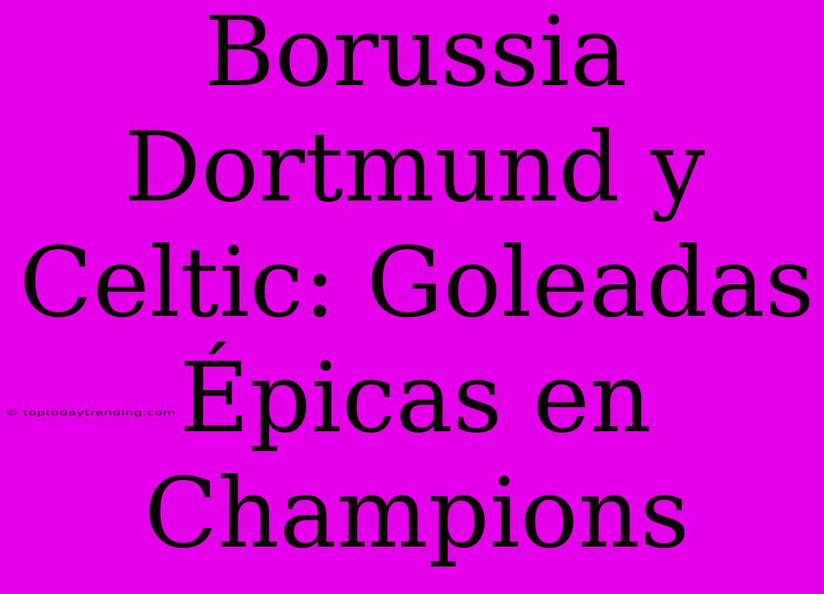 Borussia Dortmund Y Celtic: Goleadas Épicas En Champions