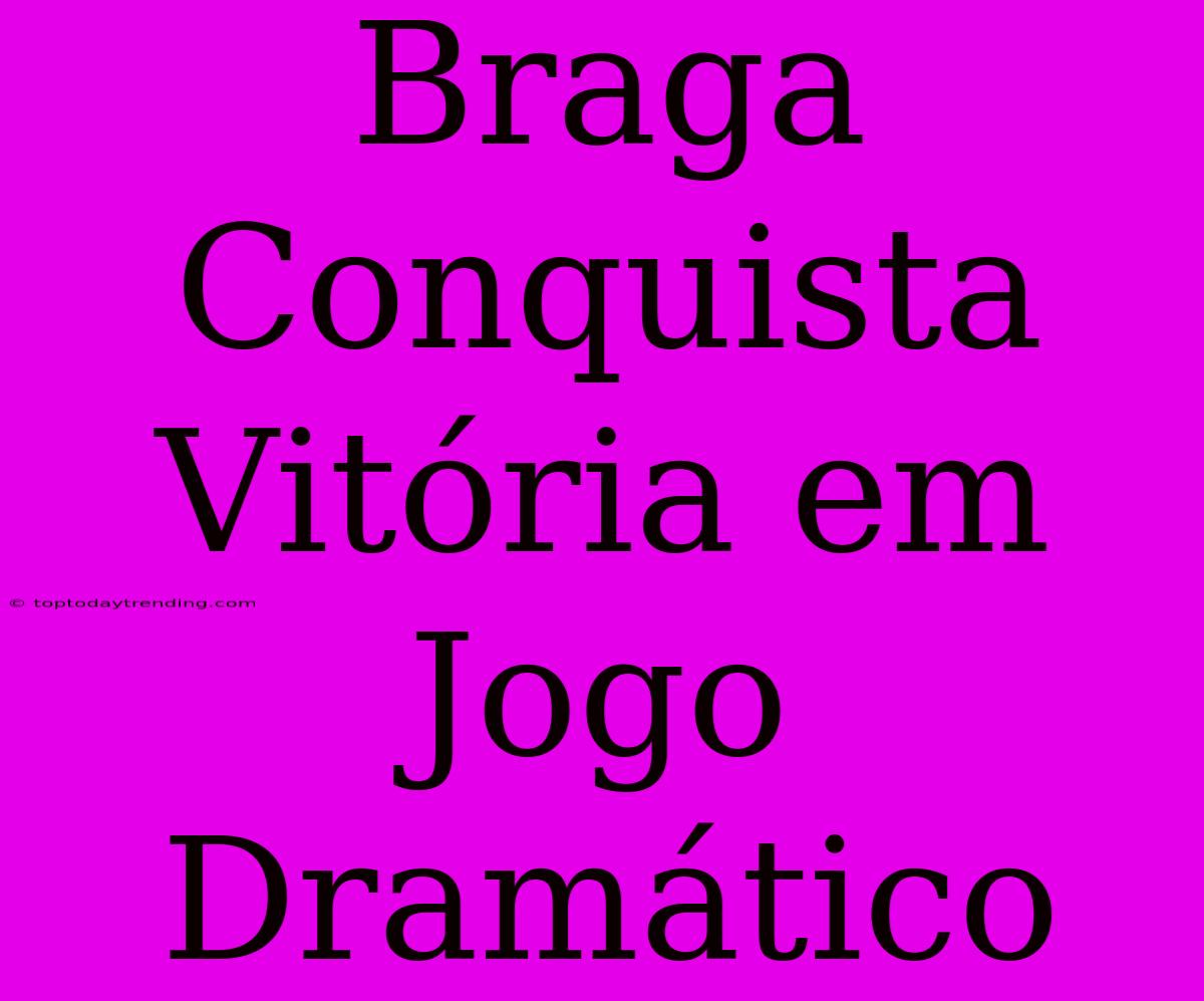 Braga Conquista Vitória Em Jogo Dramático