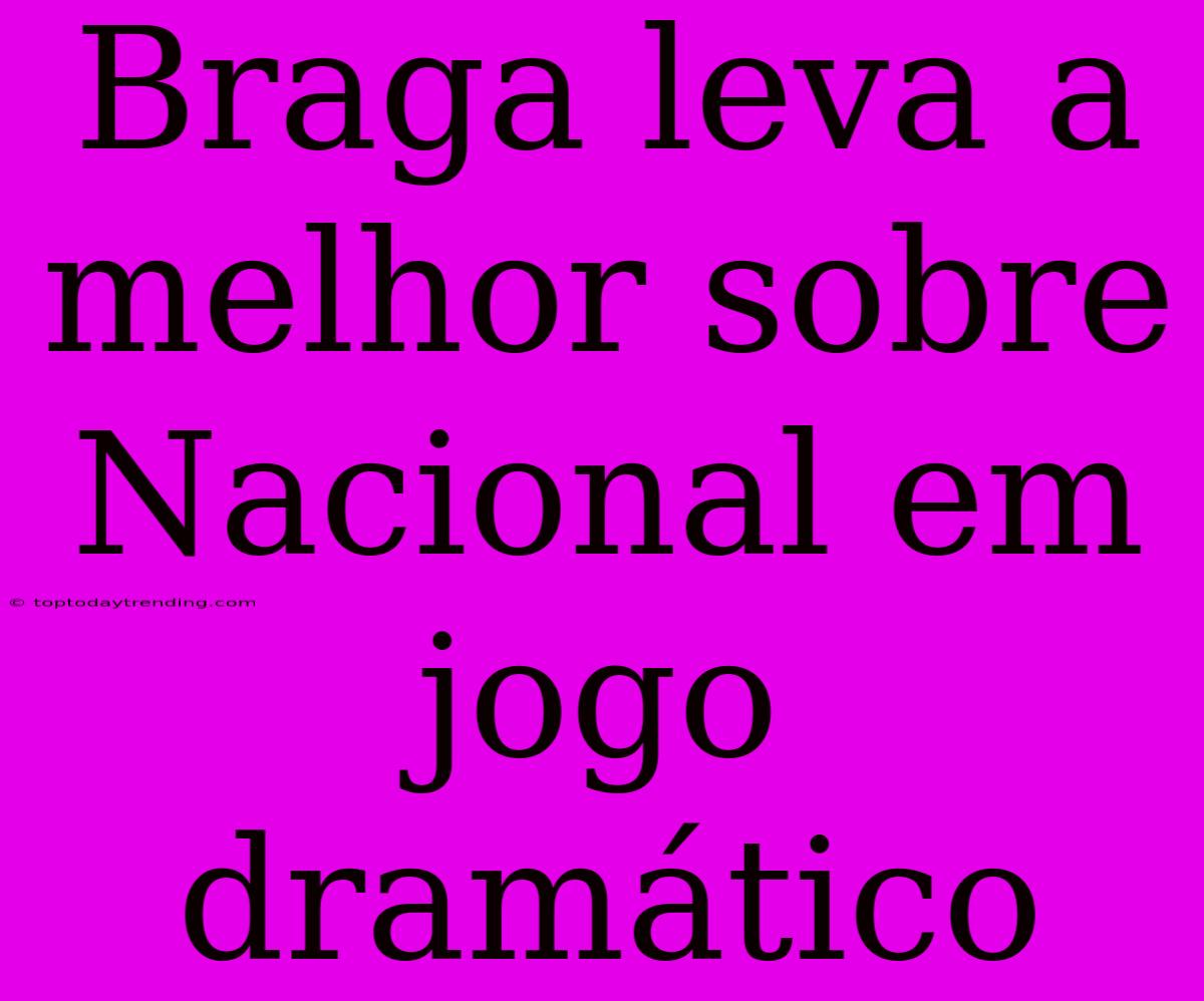 Braga Leva A Melhor Sobre Nacional Em Jogo Dramático