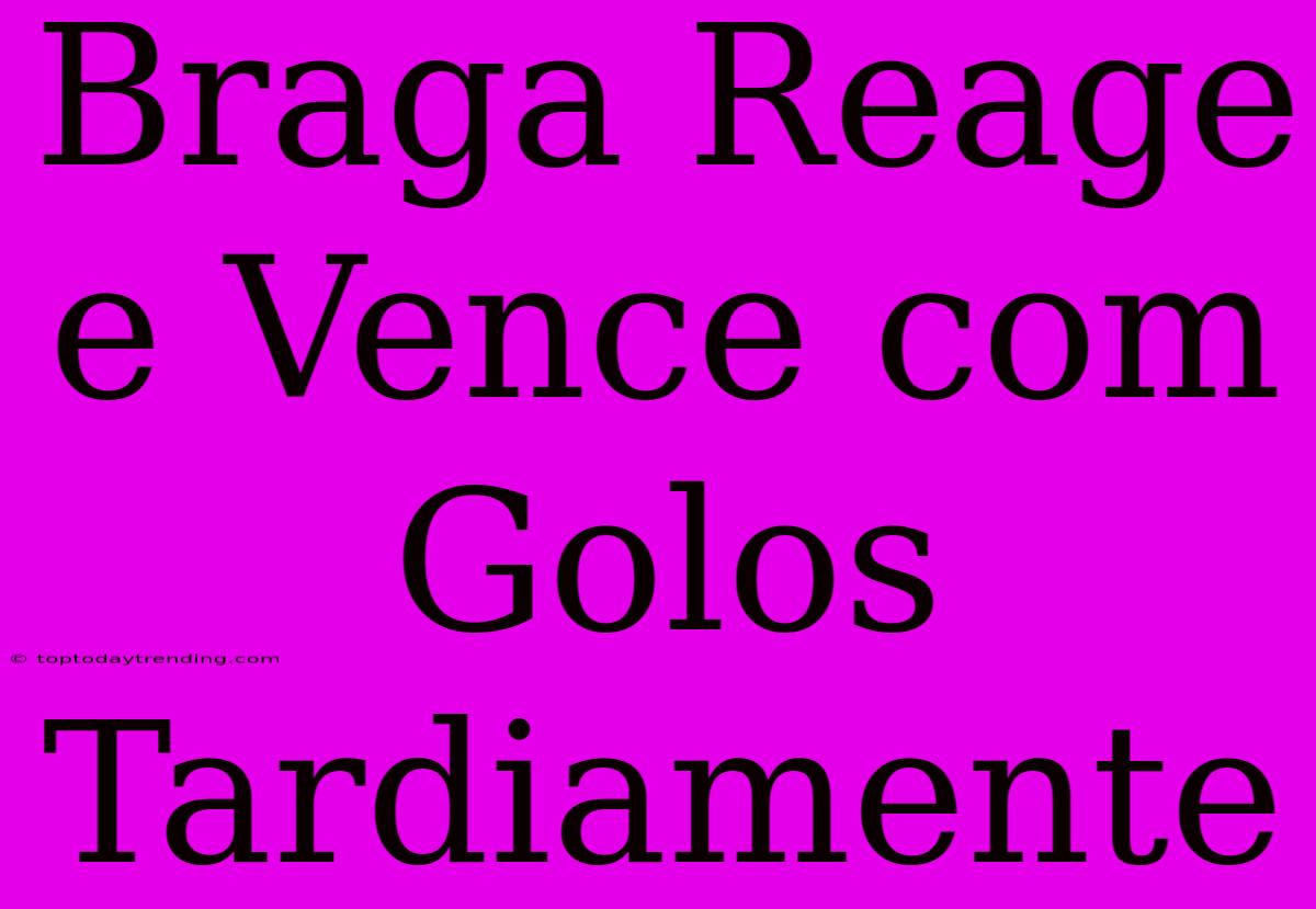 Braga Reage E Vence Com Golos Tardiamente