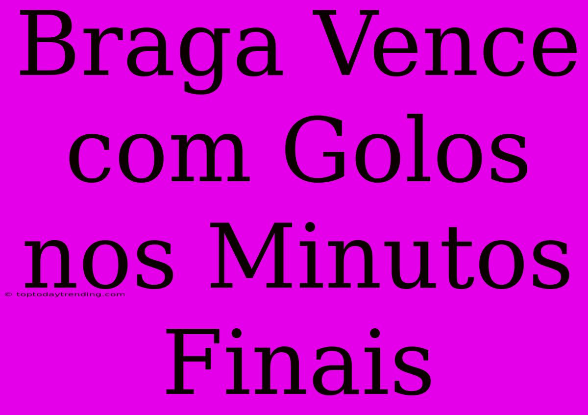 Braga Vence Com Golos Nos Minutos Finais