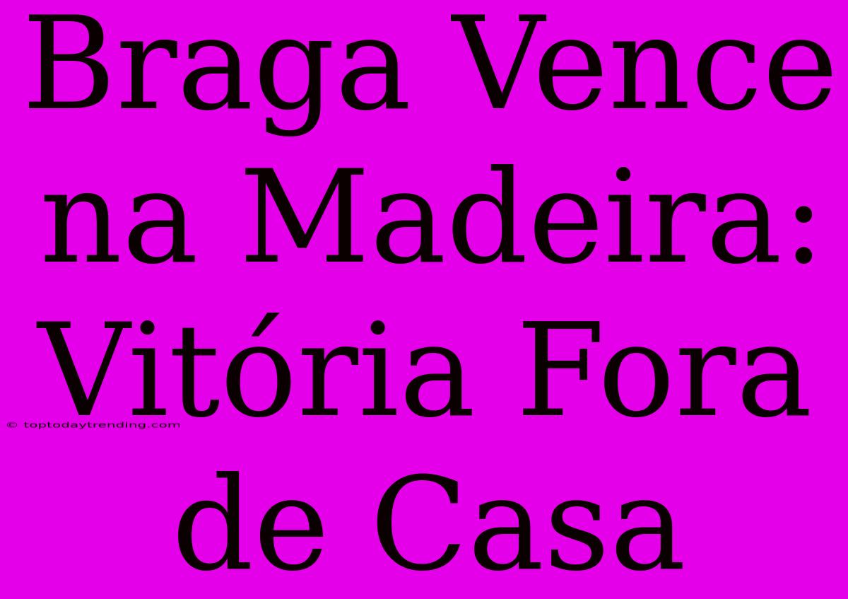 Braga Vence Na Madeira: Vitória Fora De Casa