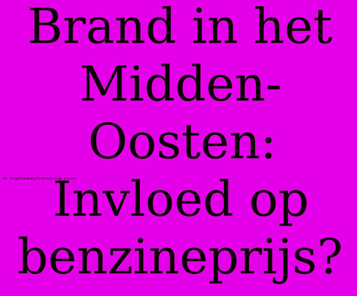 Brand In Het Midden-Oosten: Invloed Op Benzineprijs?