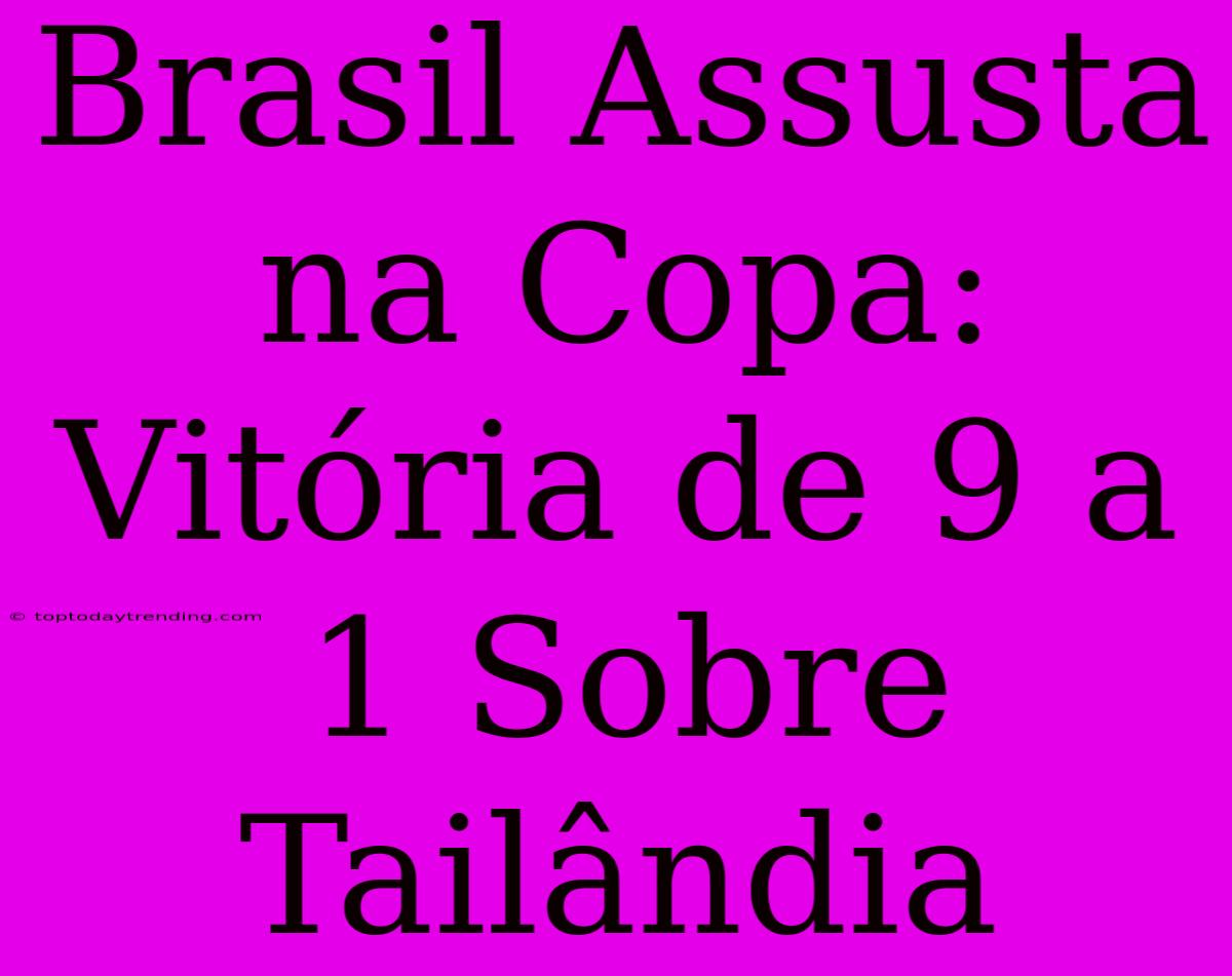 Brasil Assusta Na Copa: Vitória De 9 A 1 Sobre Tailândia