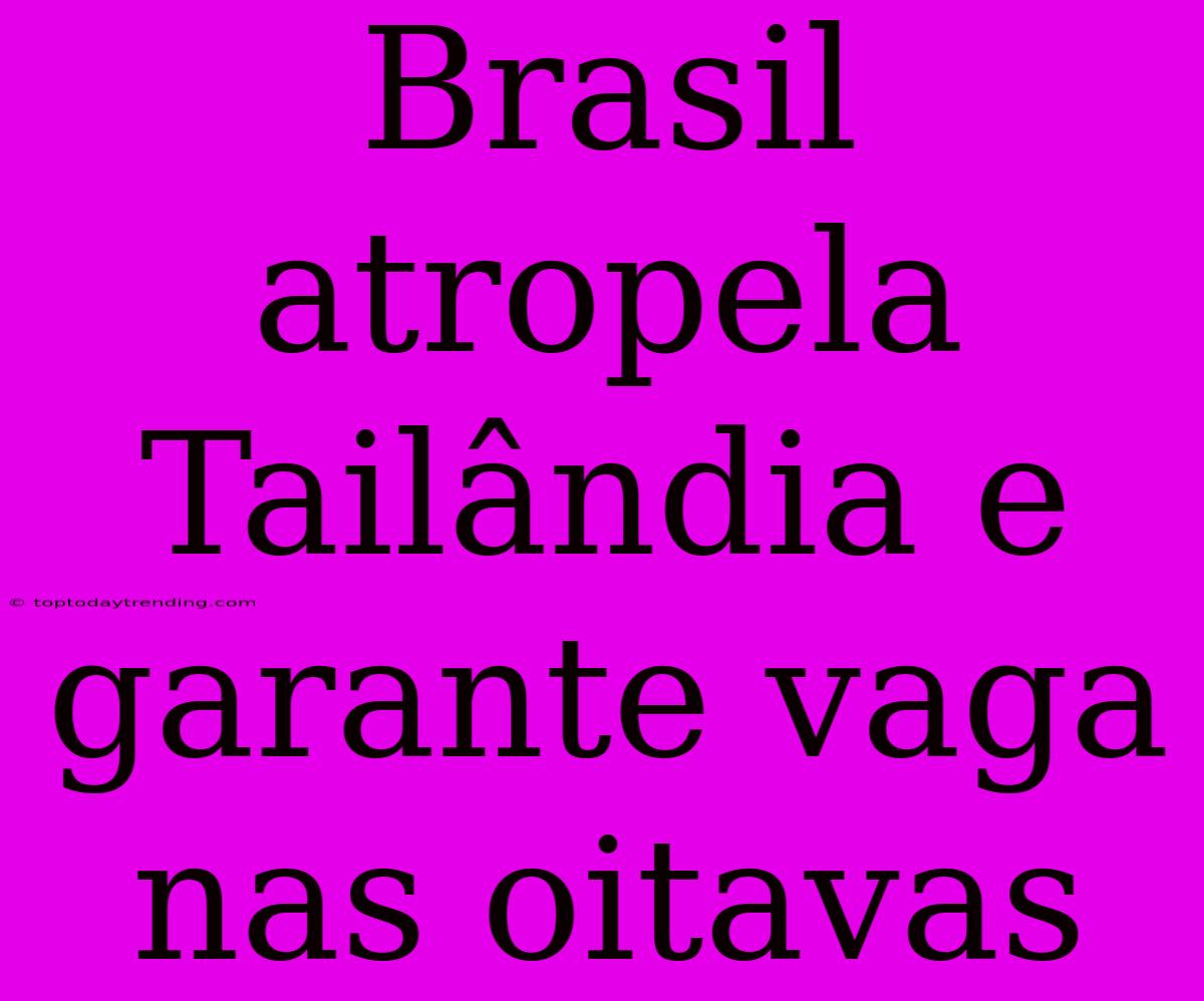 Brasil Atropela Tailândia E Garante Vaga Nas Oitavas