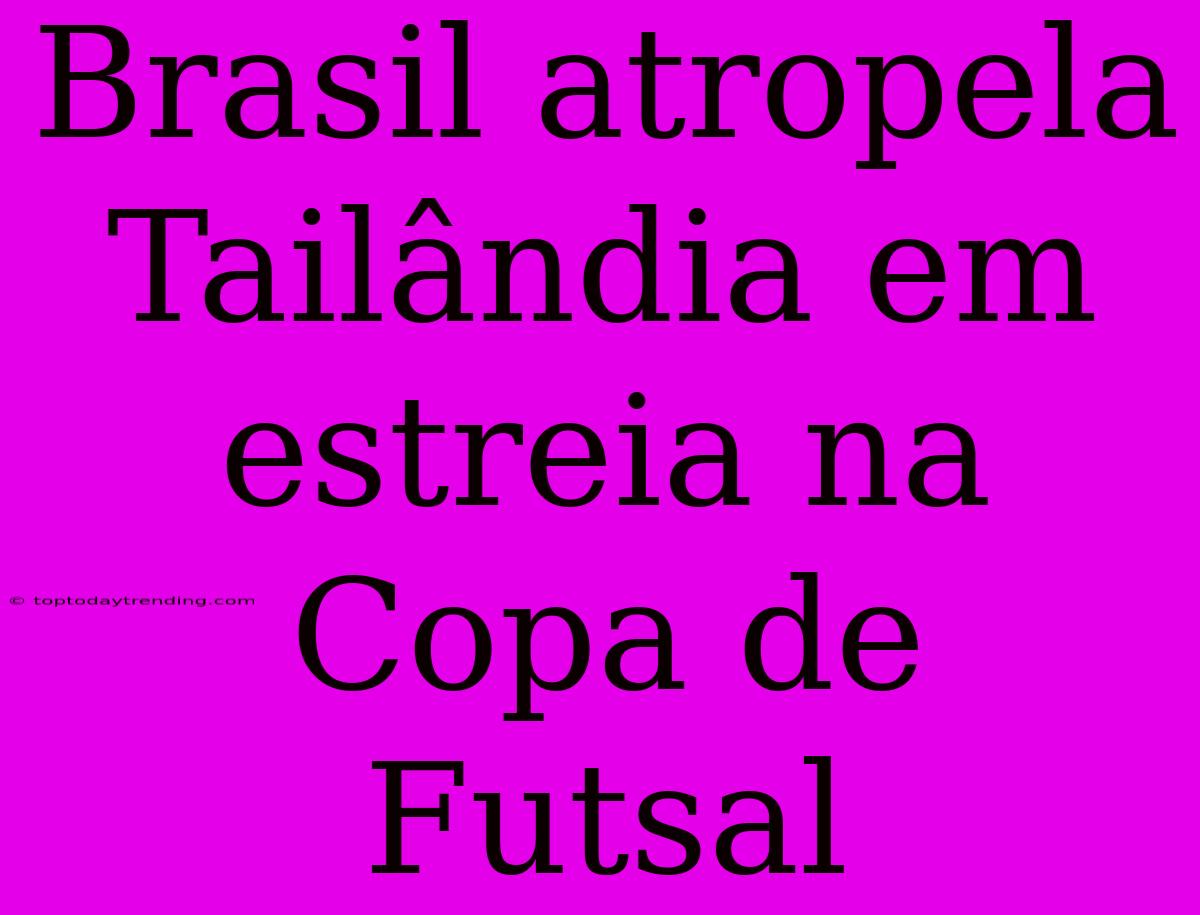 Brasil Atropela Tailândia Em Estreia Na Copa De Futsal