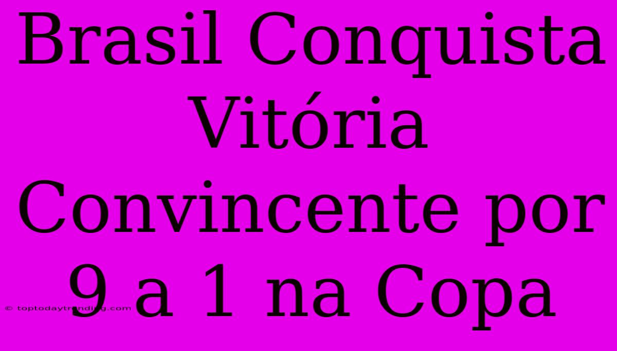 Brasil Conquista Vitória Convincente Por 9 A 1 Na Copa