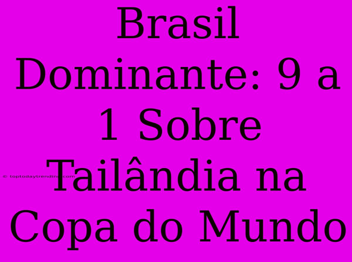 Brasil Dominante: 9 A 1 Sobre Tailândia Na Copa Do Mundo