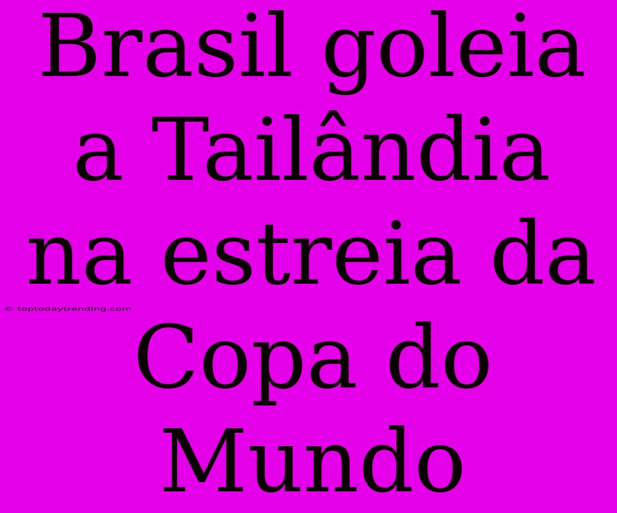 Brasil Goleia A Tailândia Na Estreia Da Copa Do Mundo