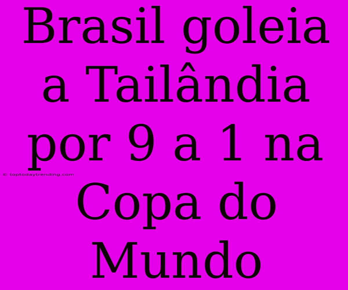 Brasil Goleia A Tailândia Por 9 A 1 Na Copa Do Mundo