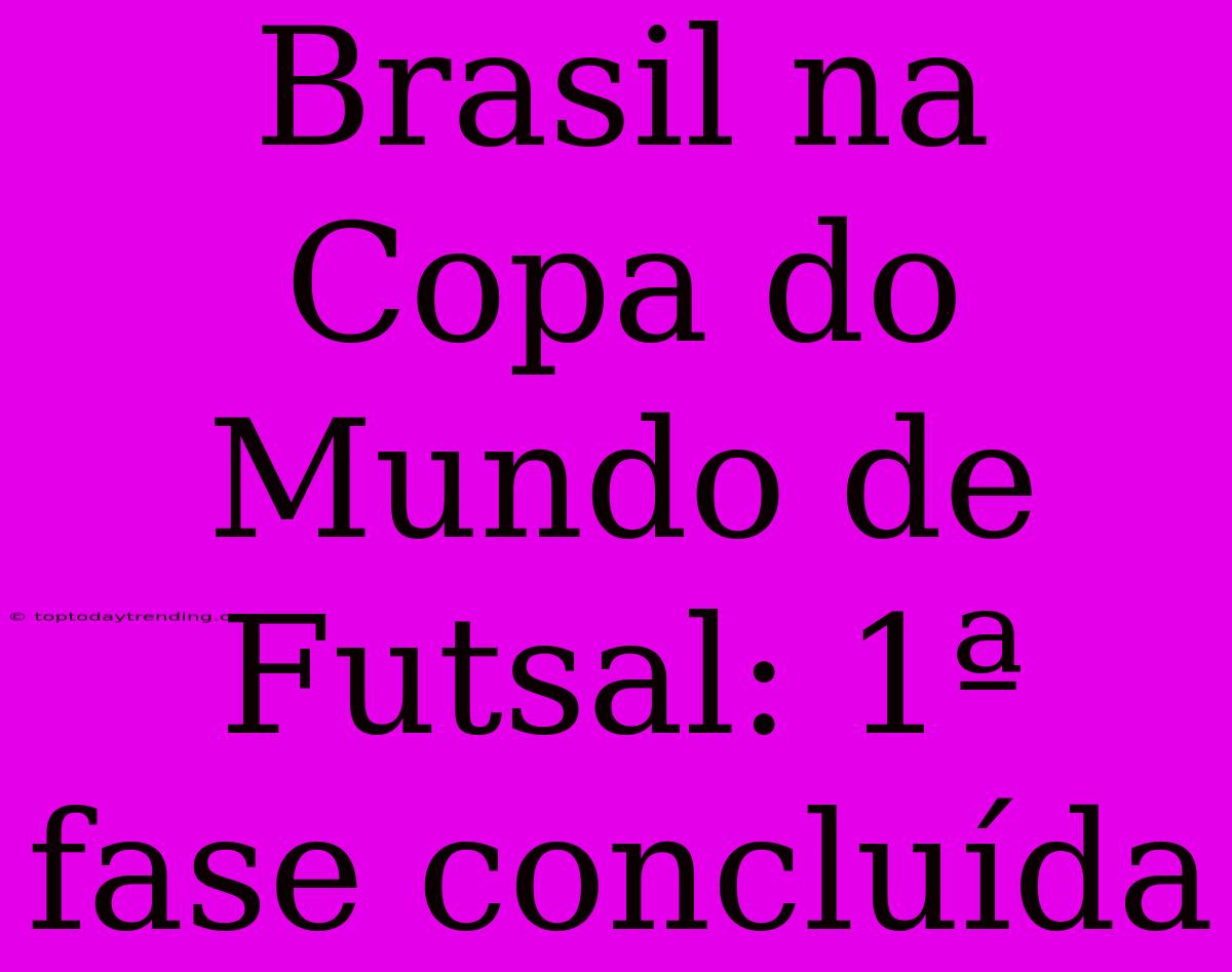 Brasil Na Copa Do Mundo De Futsal: 1ª Fase Concluída