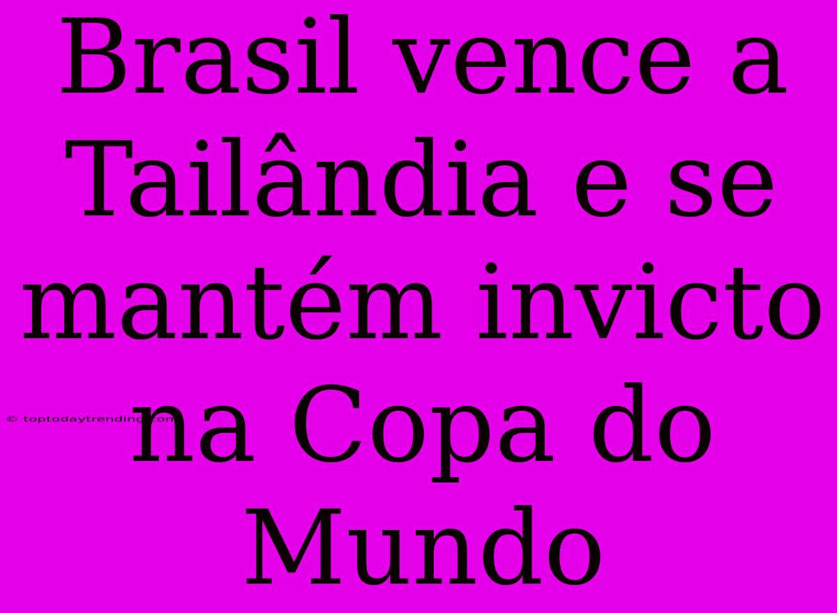 Brasil Vence A Tailândia E Se Mantém Invicto Na Copa Do Mundo