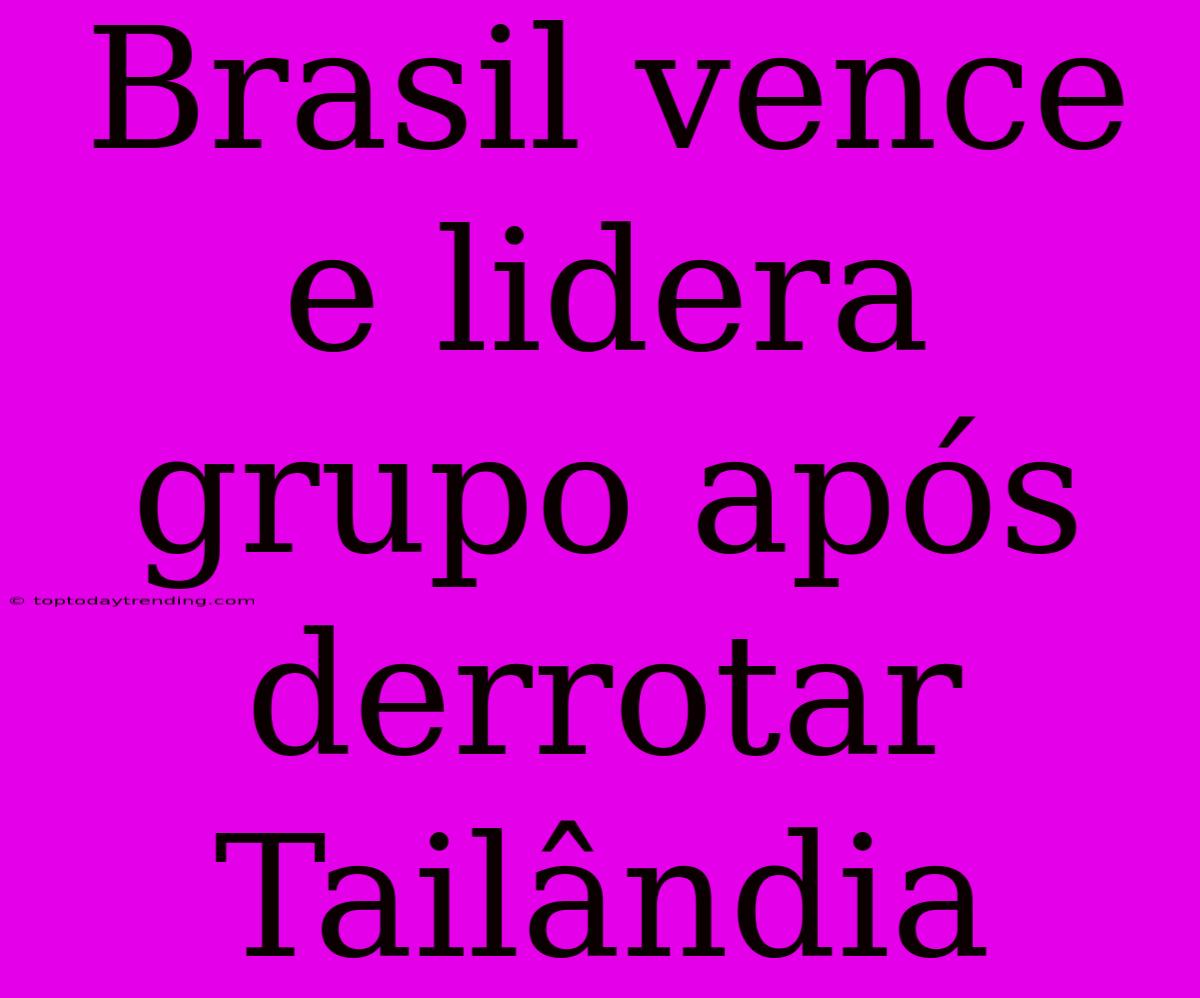 Brasil Vence E Lidera Grupo Após Derrotar Tailândia