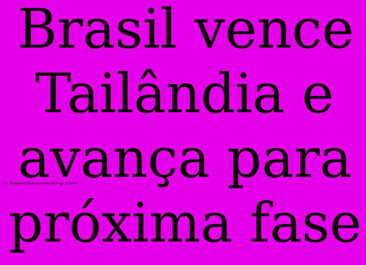 Brasil Vence Tailândia E Avança Para Próxima Fase