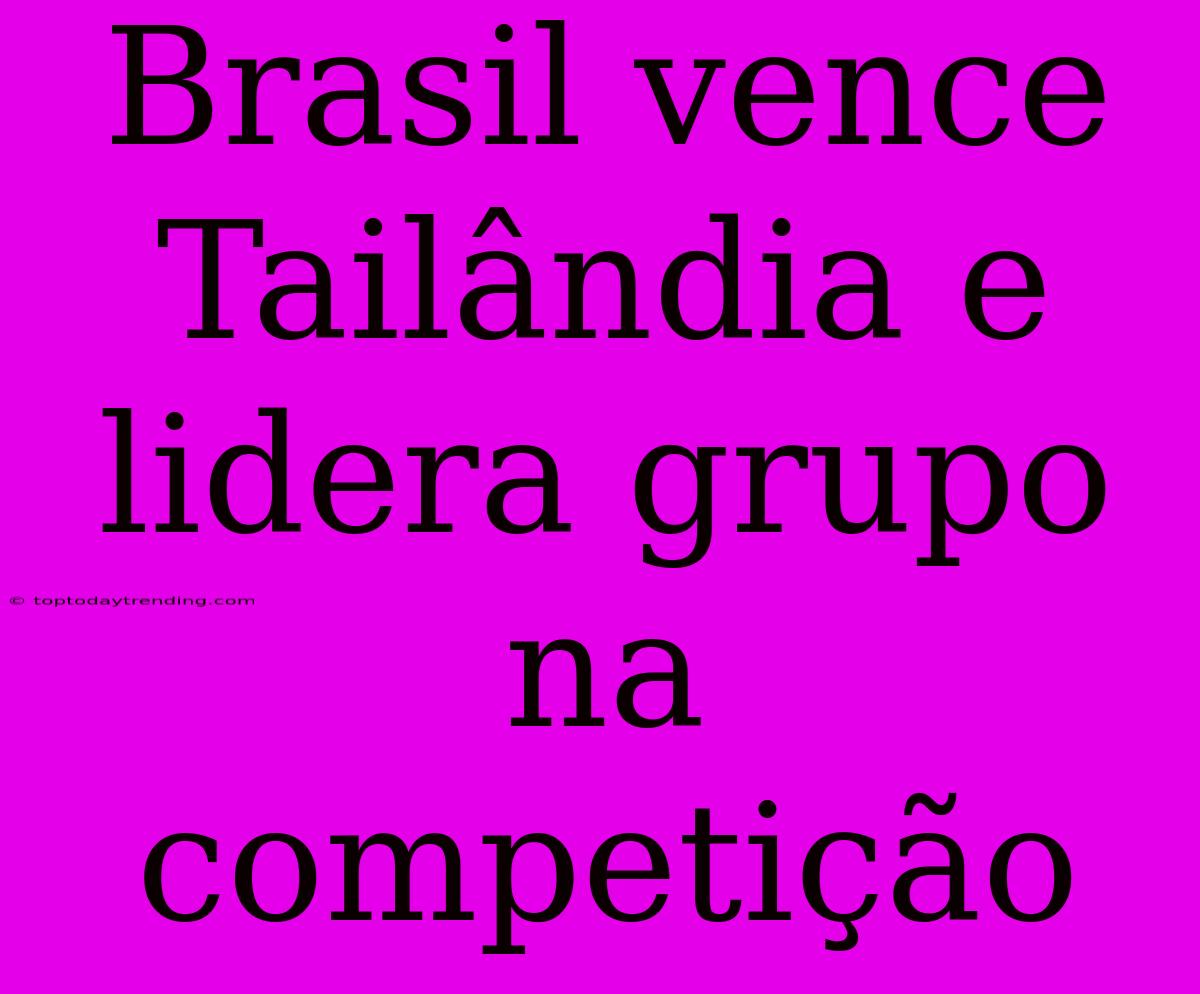 Brasil Vence Tailândia E Lidera Grupo Na Competição