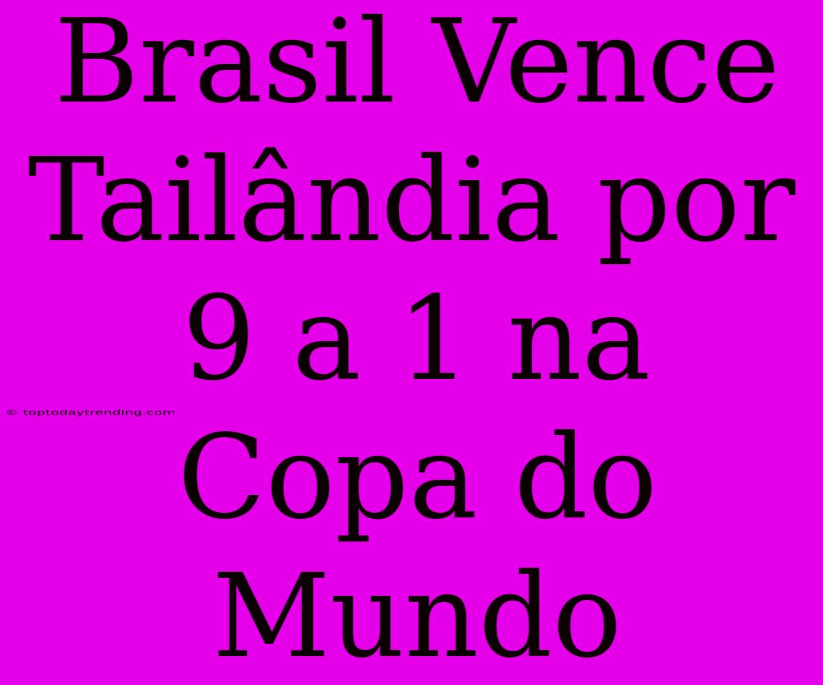 Brasil Vence Tailândia Por 9 A 1 Na Copa Do Mundo