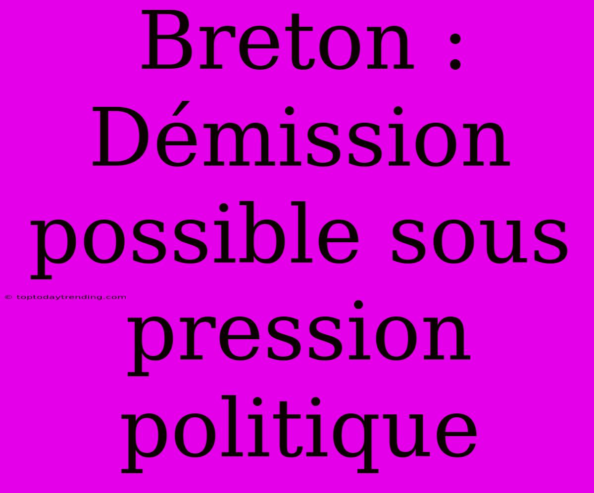 Breton : Démission Possible Sous Pression Politique