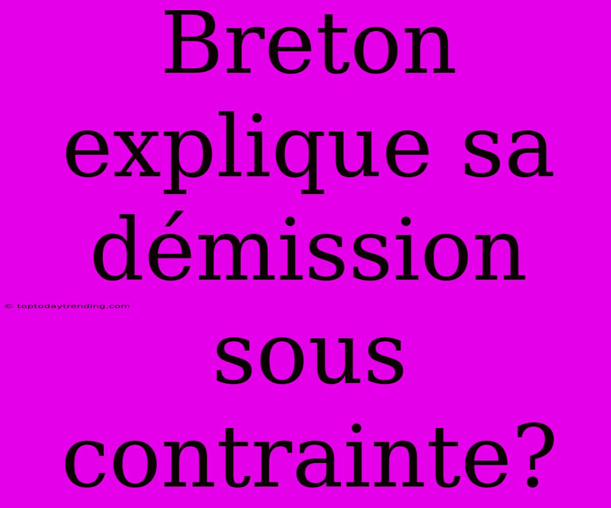 Breton Explique Sa Démission Sous Contrainte?