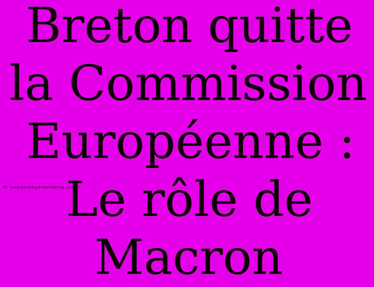 Breton Quitte La Commission Européenne : Le Rôle De Macron