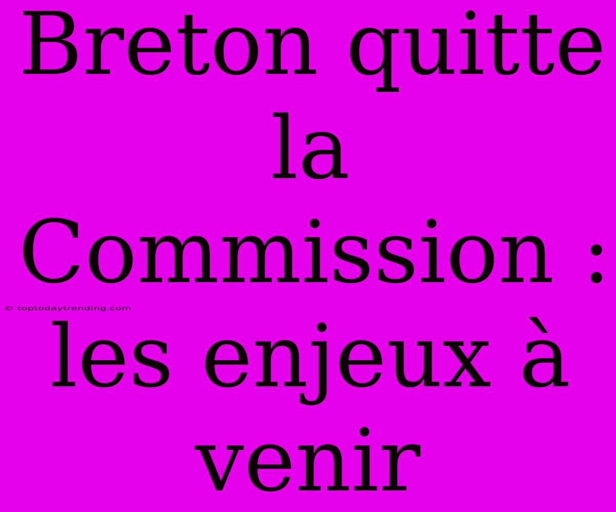 Breton Quitte La Commission : Les Enjeux À Venir