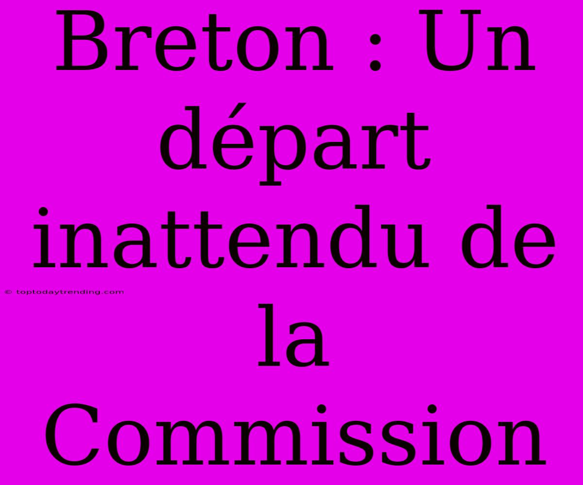 Breton : Un Départ Inattendu De La Commission