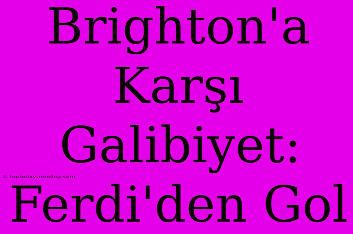 Brighton'a Karşı Galibiyet: Ferdi'den Gol