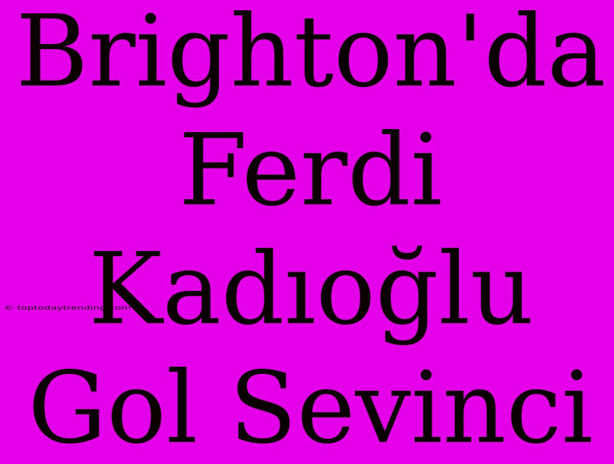 Brighton'da Ferdi Kadıoğlu Gol Sevinci