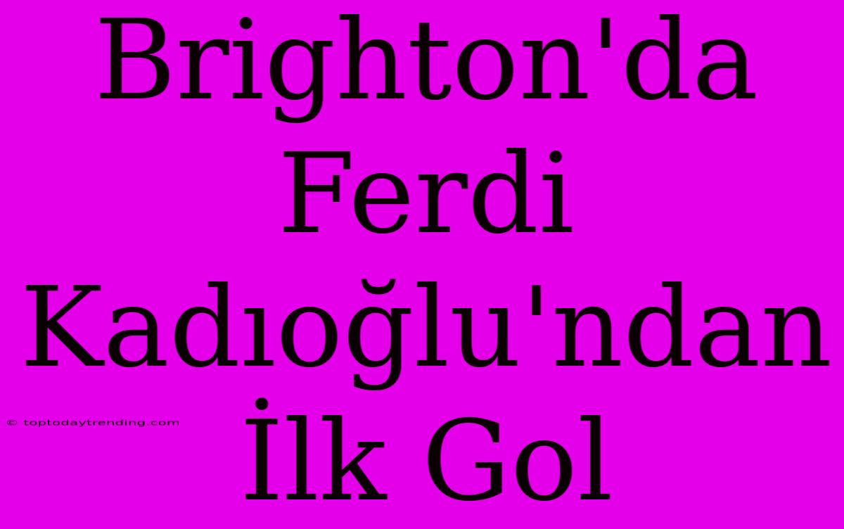 Brighton'da Ferdi Kadıoğlu'ndan İlk Gol