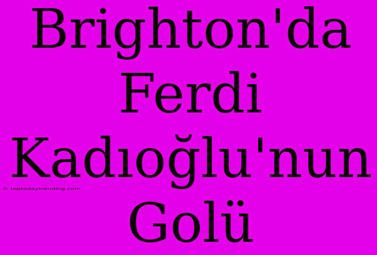 Brighton'da Ferdi Kadıoğlu'nun Golü