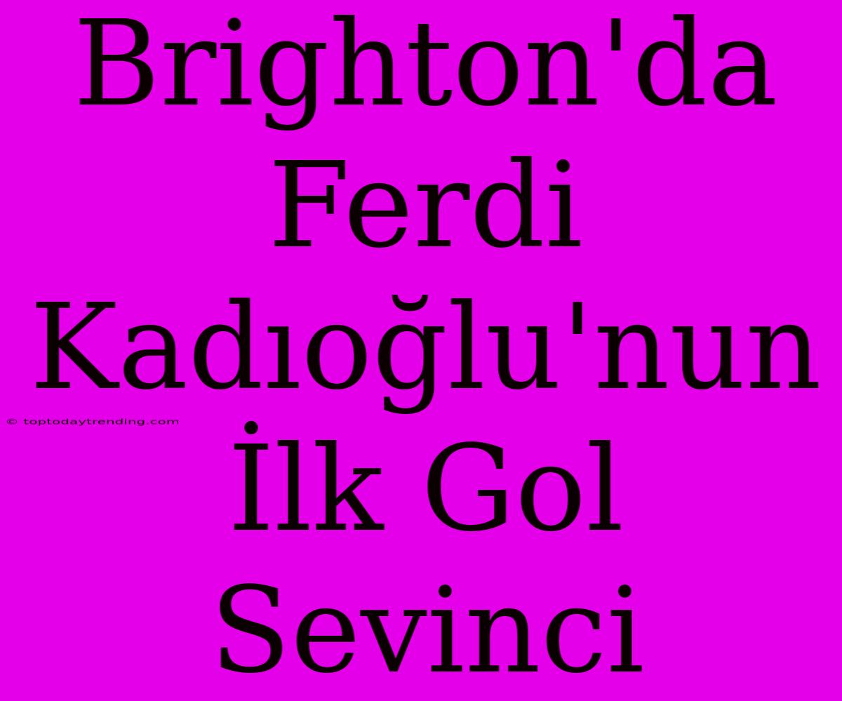 Brighton'da Ferdi Kadıoğlu'nun İlk Gol Sevinci