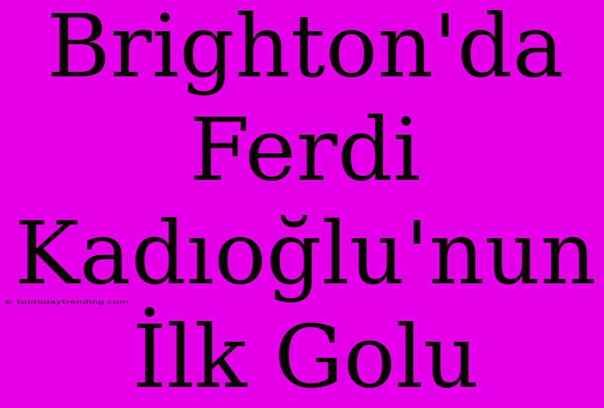 Brighton'da Ferdi Kadıoğlu'nun İlk Golu