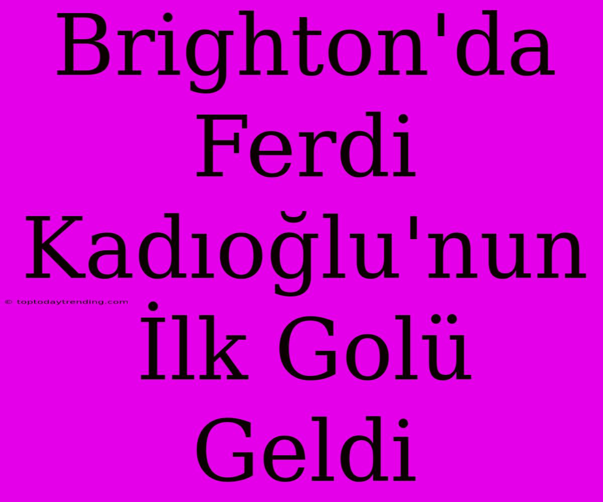 Brighton'da Ferdi Kadıoğlu'nun İlk Golü Geldi