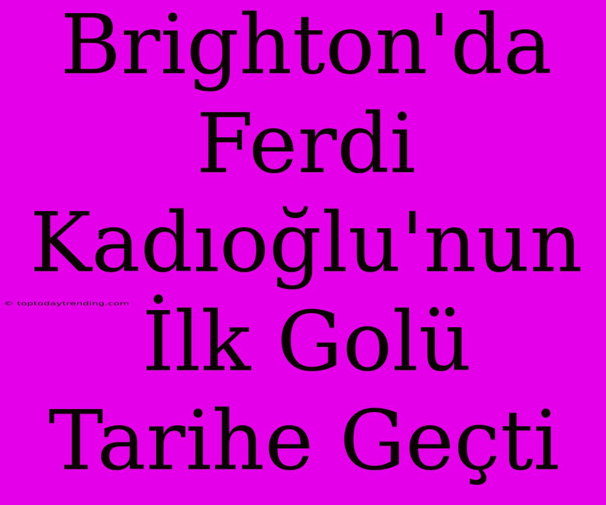 Brighton'da Ferdi Kadıoğlu'nun İlk Golü Tarihe Geçti