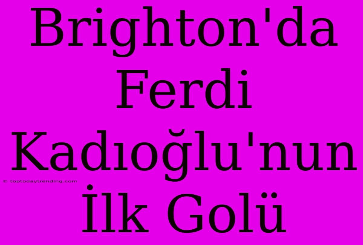 Brighton'da Ferdi Kadıoğlu'nun İlk Golü