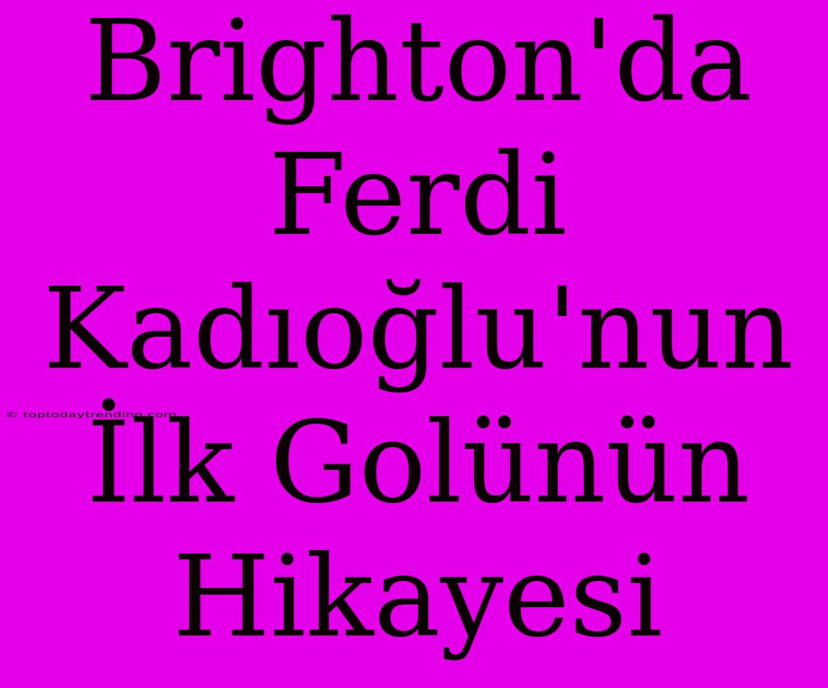 Brighton'da Ferdi Kadıoğlu'nun İlk Golünün Hikayesi