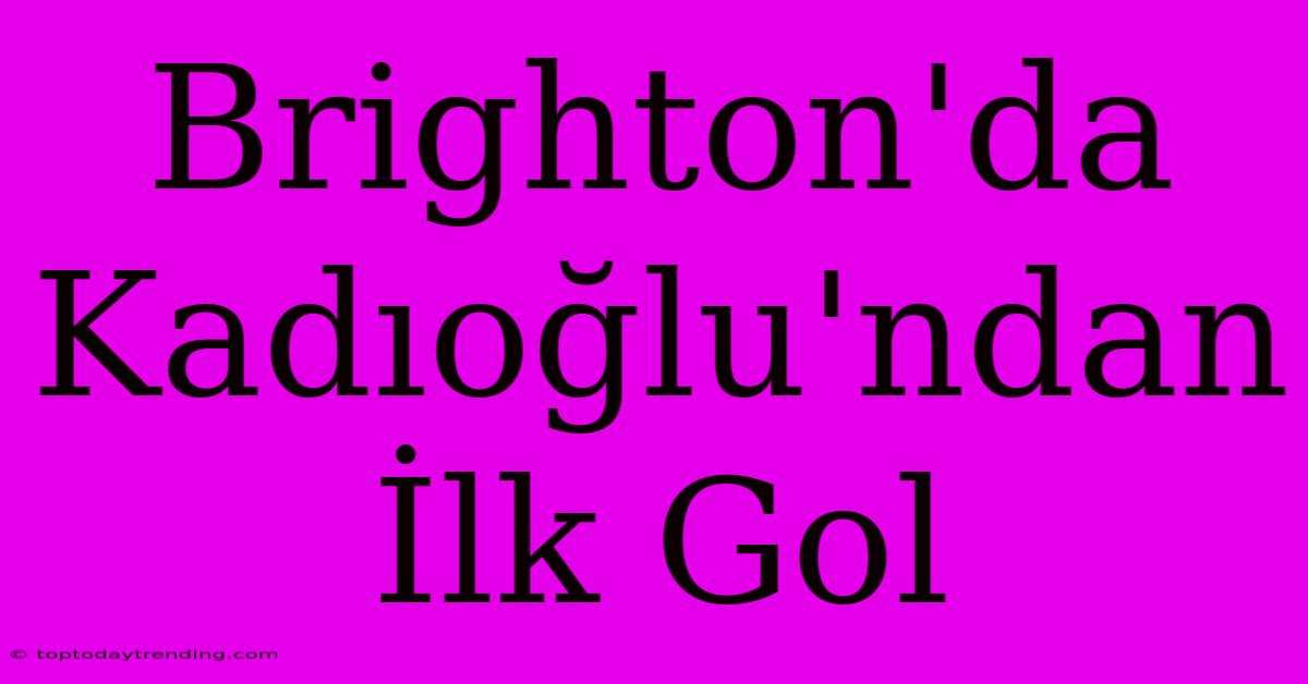 Brighton'da Kadıoğlu'ndan İlk Gol