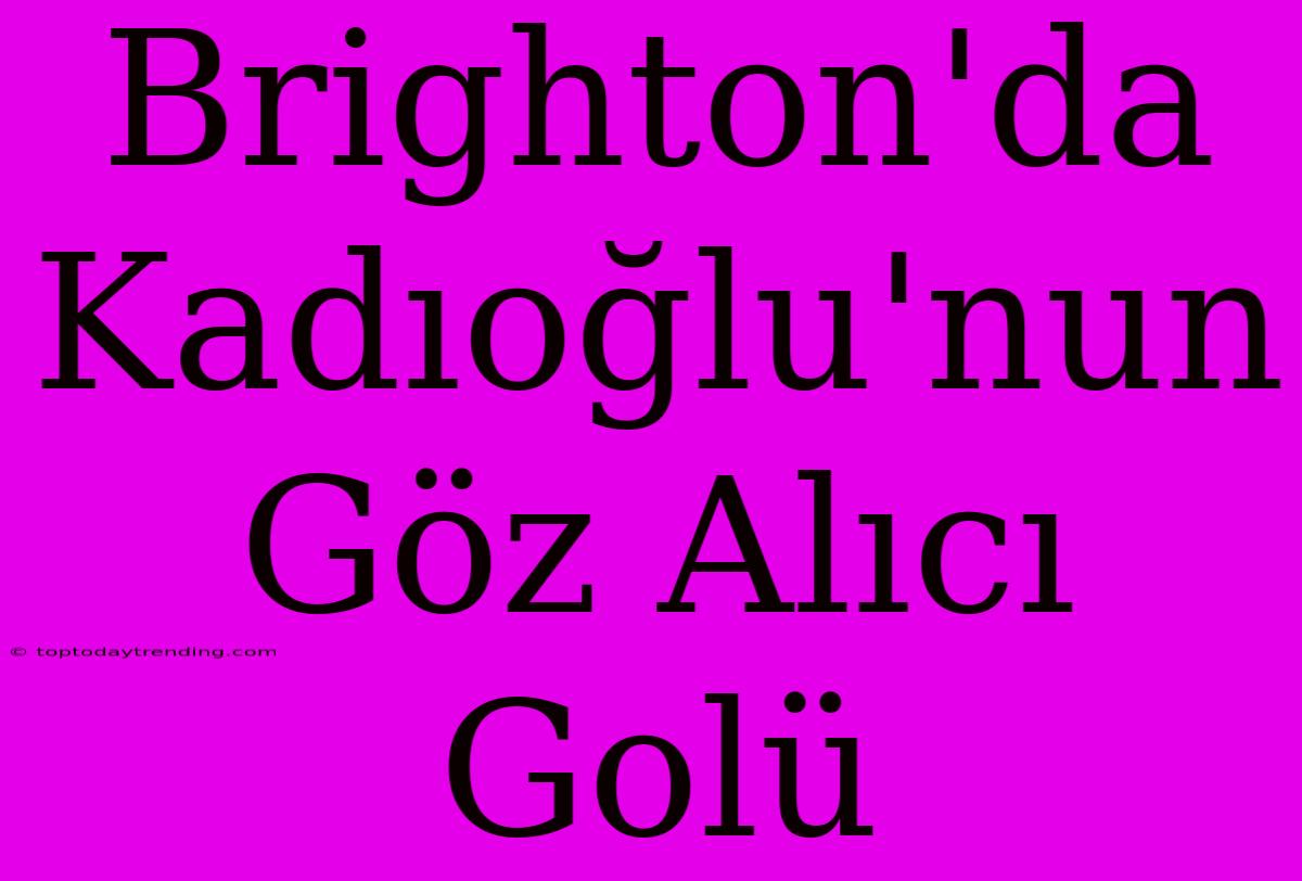 Brighton'da Kadıoğlu'nun Göz Alıcı Golü