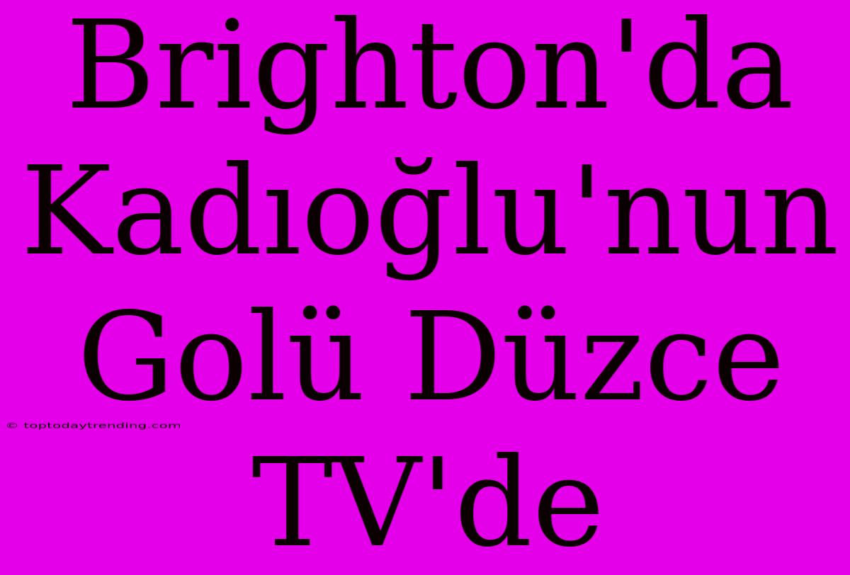 Brighton'da Kadıoğlu'nun Golü Düzce TV'de