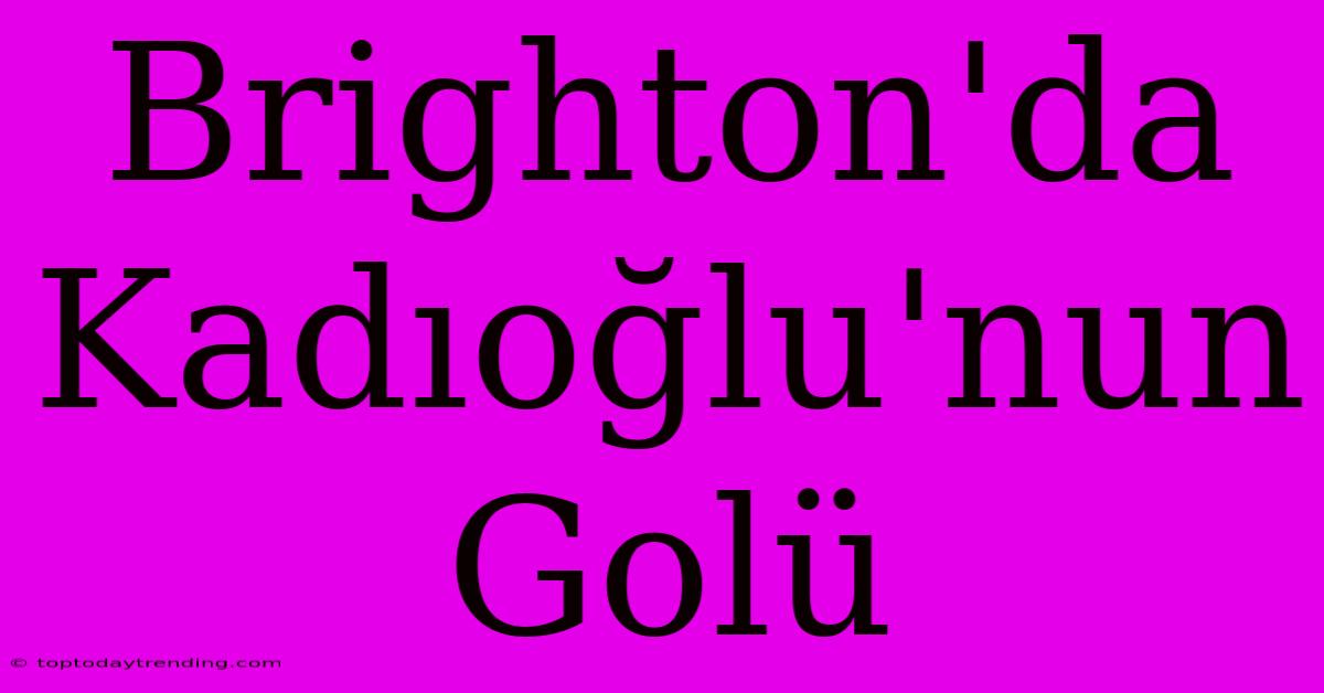 Brighton'da Kadıoğlu'nun Golü