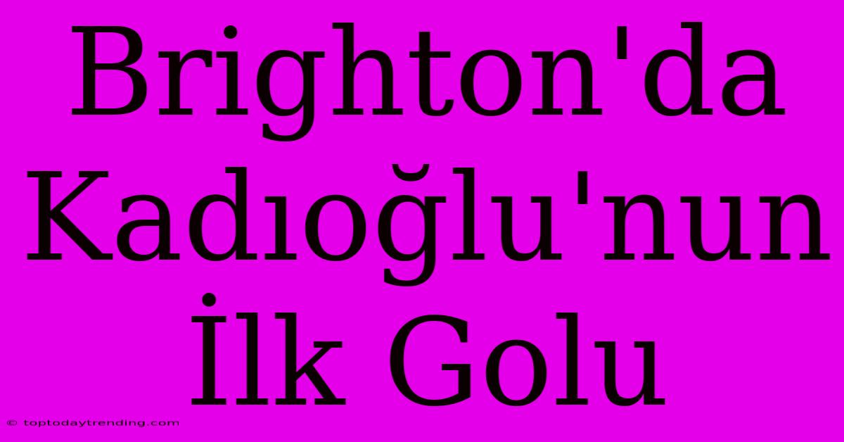 Brighton'da Kadıoğlu'nun İlk Golu